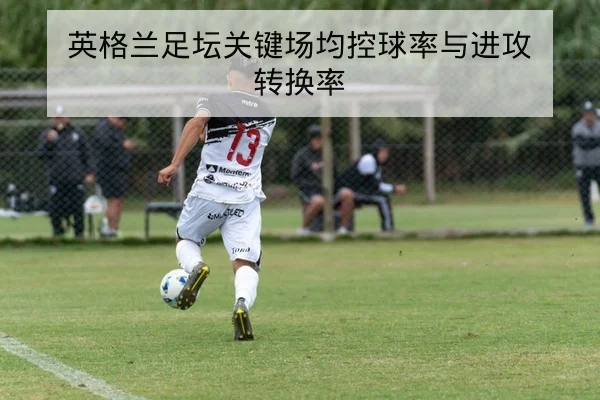 英格兰足坛关键场均控球率与进攻转换率