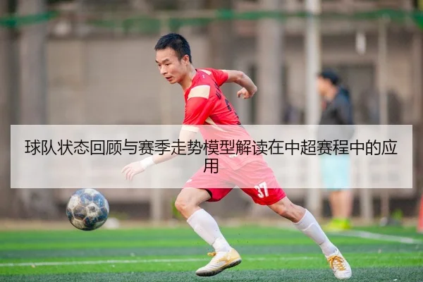 球队状态回顾与赛季走势模型解读在中超赛程中的应用